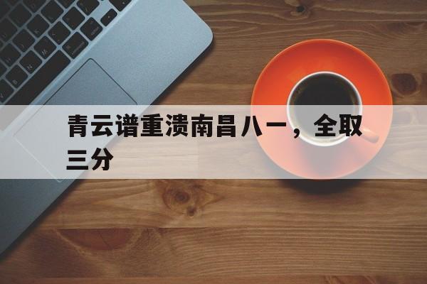 青云谱重溃南昌八一，全取三分